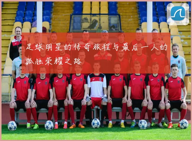 足球明星的传奇旅程与最后一人的孤独荣耀之路