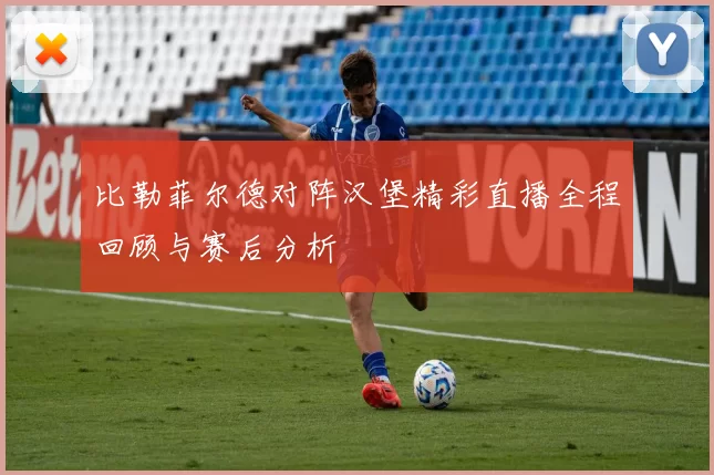 比勒菲尔德对阵汉堡精彩直播全程回顾与赛后分析