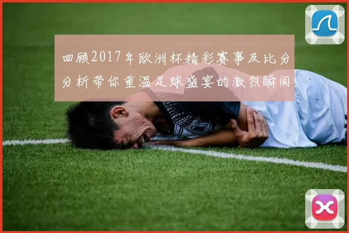 回顾2017年欧洲杯精彩赛事及比分分析带你重温足球盛宴的激烈瞬间
