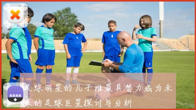 足球明星的儿子谁最具潜力成为未来的足球巨星探讨与分析