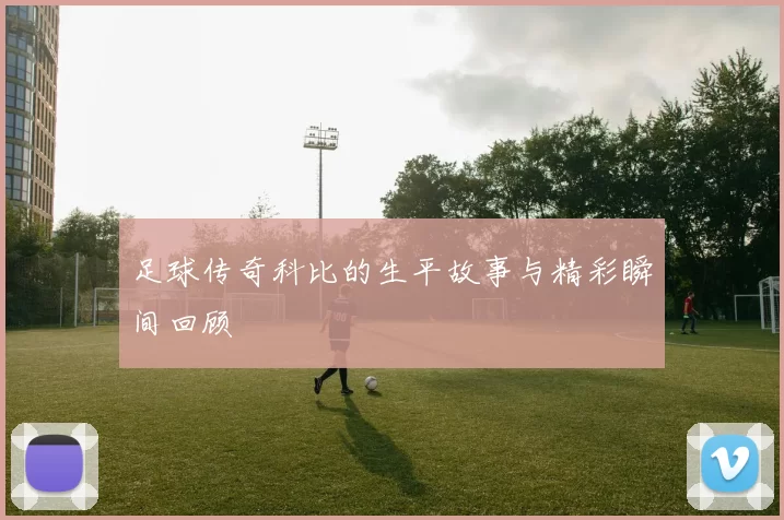 足球传奇科比的生平故事与精彩瞬间回顾