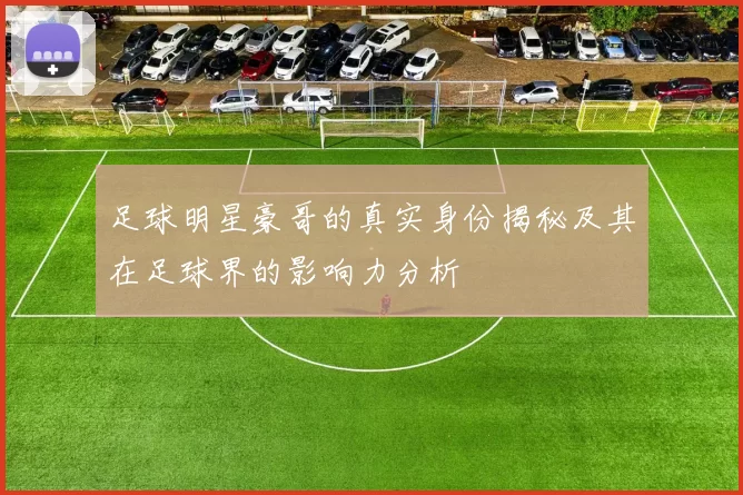 足球明星豪哥的真实身份揭秘及其在足球界的影响力分析