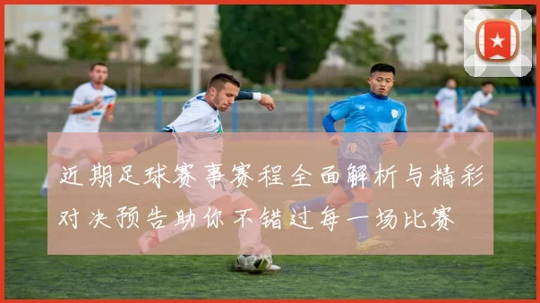 近期足球赛事赛程全面解析与精彩对决预告助你不错过每一场比赛