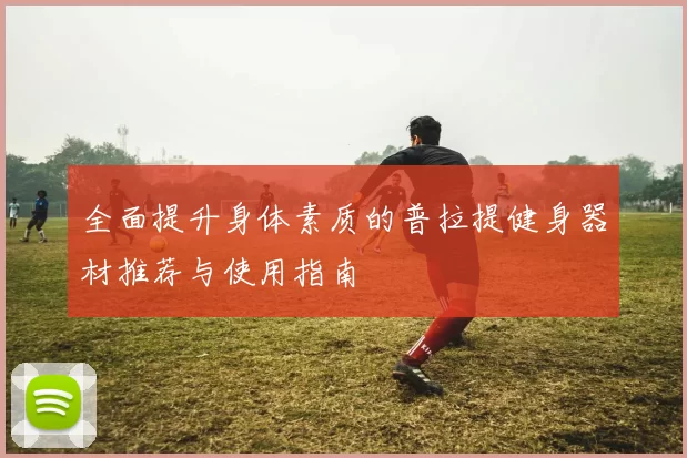 全面提升身体素质的普拉提健身器材推荐与使用指南