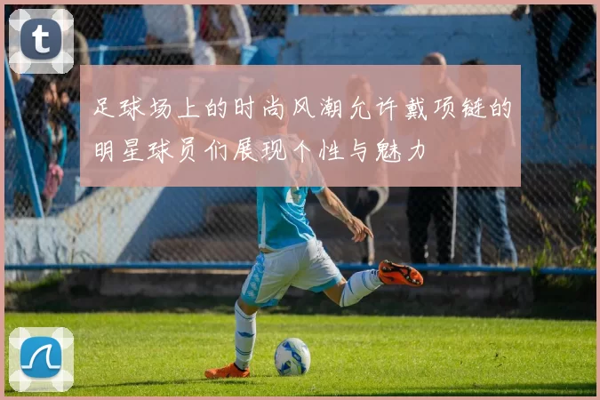 足球场上的时尚风潮允许戴项链的明星球员们展现个性与魅力