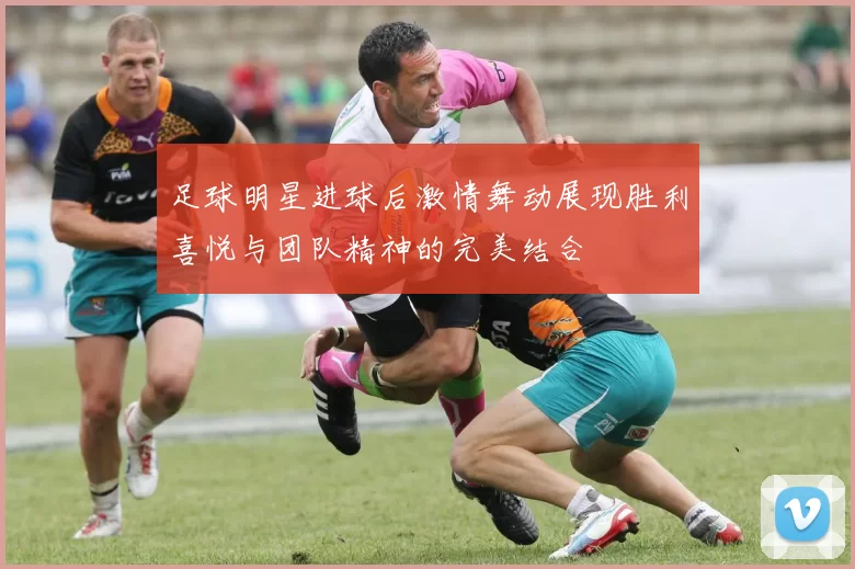 足球明星进球后激情舞动展现胜利喜悦与团队精神的完美结合